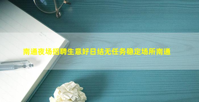 南通夜场招聘生意好日结无任务稳定场所南通