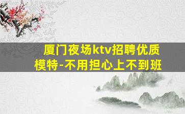 厦门夜场ktv招聘优质模特-不用担心上不到班