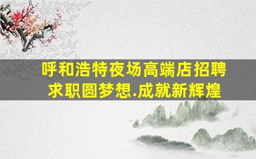 呼和浩特夜场高端店招聘求职圆梦想.成就新辉煌