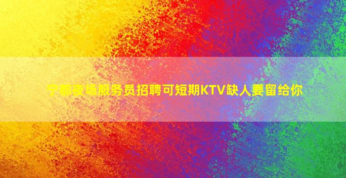 宁都夜场服务员招聘可短期KTV缺人要留给你