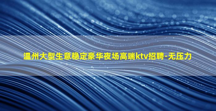 温州大型生意稳定豪华夜场高端ktv招聘-无压力